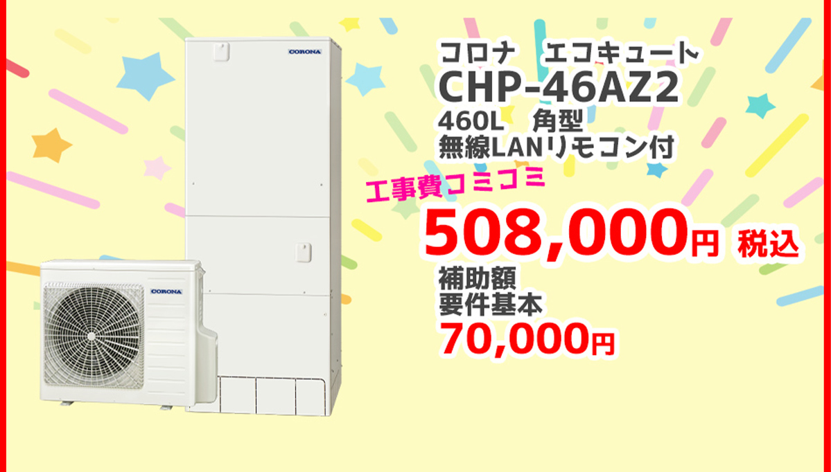 コロナ エコキュートCHP-46AZ2	460L	角型	無線LANリモコン	508,000円（税込）	70,000円対象製品 給湯省エネ2026事業