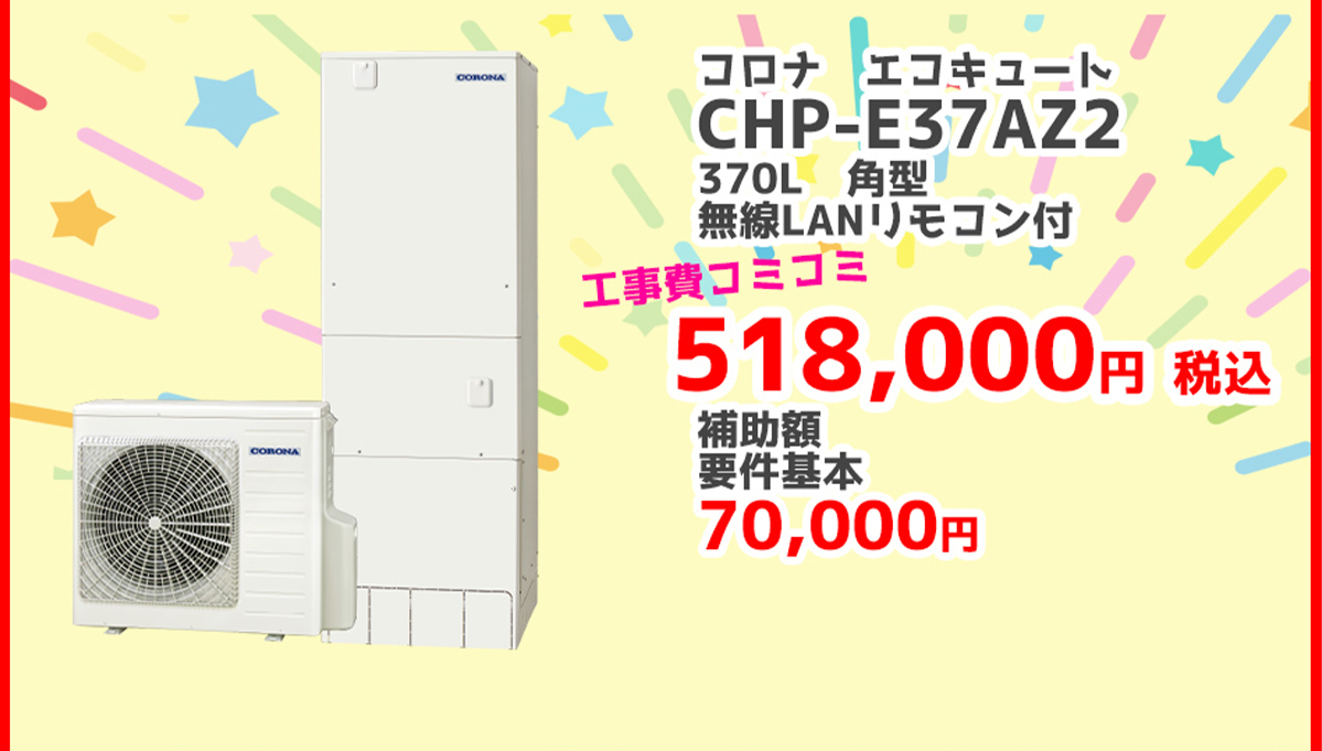 コロナ エコキュートCHP-E37AZ2	370L	角型	無線LANリモコン	518,000円（税込）	70,000円対象製品 給湯省エネ2026事業