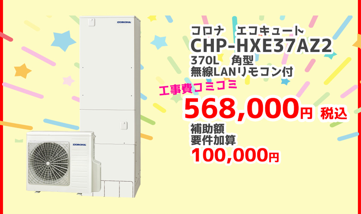 コロナ エコキュートCHP-HXE37AZ2	370L	角型	無線LANリモコン	568,000円（税込）	100,000円対象製品 給湯省エネ2026事業